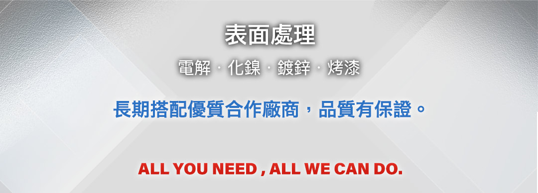 表面處理 (電解、化鎳、鍍鋅、烤漆)：長期搭配優質合作廠商，品質有保證。ALL YOU NEED , ALL WE CAN DO.
